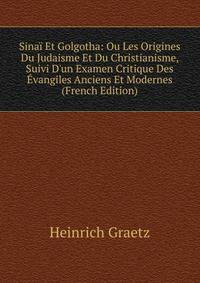 Sina? Et Golgotha: Ou Les Origines Du Judaisme Et Du Christianisme, Suivi D'un Examen Critique Des ?vangiles Anciens Et Modernes (French Edition)