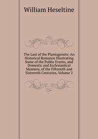 The Last of the Plantagenets: An Historical Romance Illustrating Some of the Public Events, and Domestic and Ecclesiastical Manners, of the Fifteenth and Sixteenth Centuries, Volume 2