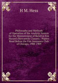 Philosophy and Methods of Operation of the Analytic System for the Measurement of Relative Fire Hazard (Mercantile Classes).: Papers Read Before the Fire Insurance Club of Chicago, 1908-1909