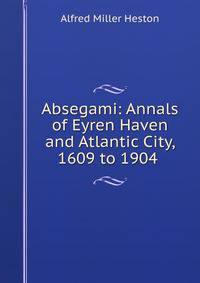Absegami: Annals of Eyren Haven and Atlantic City, 1609 to 1904 .
