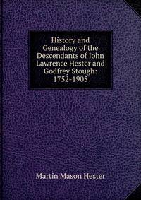 History and Genealogy of the Descendants of John Lawrence Hester and Godfrey Stough: 1752-1905
