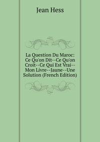 La Question Du Maroc: Ce Qu'on Dit--Ce Qu'on Croit--Ce Qui Est Vrai--Mon Livre--Jaune--Une Solution (French Edition)