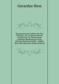 Monumentorum Guelficorum Pars Historica, Seu, Scriptores Rerum Guelficarum, Ex Vetustissimis Codicibus Membranaceis Eruti, Plerique Hactenus Inediti, . Additis Hinc Inde Diplomati (Italian Edition)