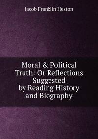 Moral &amp; Political Truth: Or Reflections Suggested by Reading History and Biography