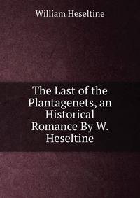 The Last of the Plantagenets, an Historical Romance By W. Heseltine.