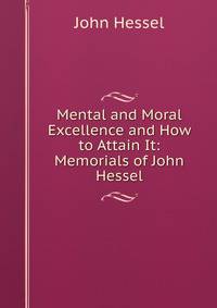 Mental and Moral Excellence and How to Attain It: Memorials of John Hessel