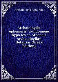 Archaiologike ephemeris: ekdidomene hypo tes en Athenais Archaiologikes Hetairias (Greek Edition)