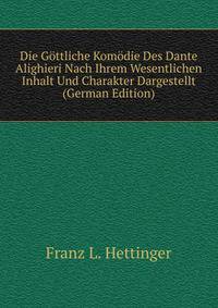 Die Gottliche Komodie Des Dante Alighieri Nach Ihrem Wesentlichen Inhalt Und Charakter Dargestellt (German Edition)