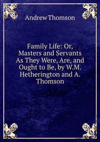 Family Life: Or, Masters and Servants As They Were, Are, and Ought to Be, by W.M. Hetherington and A. Thomson