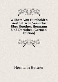Wilhem Von Humboldt's Aesthetische Versuche ?ber Goethe's Hermann Und Dorothea (German Edition)