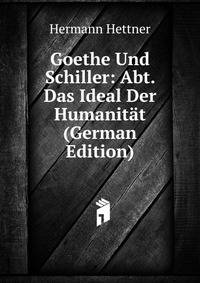 Goethe Und Schiller: Abt. Das Ideal Der Humanitat (German Edition)