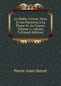 Le Diable ? Paris: Paris Et Les Parisiens ? La Plume Et Au Crayon, Volume 1; volume 3 (French Edition)