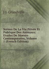 Scenes De La Vie Privee Et Publique Des Animaux: Etudes De Moeurs Contemporains, Volume 1 (French Edition)