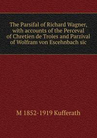 The Parsifal of Richard Wagner, with accounts of the Perceval of Chretien de Troies and Parzival of Wolfram von Escehnbach sic