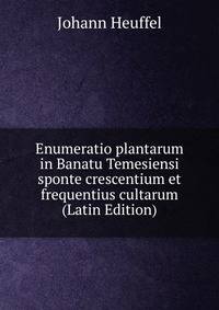 Enumeratio plantarum in Banatu Temesiensi sponte crescentium et frequentius cultarum (Latin Edition)