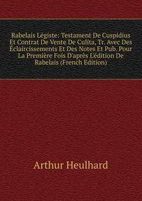Rabelais L?giste: Testament De Cuspidius Et Contrat De Vente De Culita, Tr. Avec Des ?claircissements Et Des Notes Et Pub. Pour La Premi?re Fois D'apr?s L'?dition De Rabelais (French Edition)