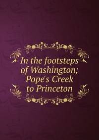 In the footsteps of Washington; Pope's Creek to Princeton