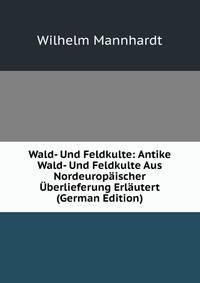 Wald- Und Feldkulte: Antike Wald- Und Feldkulte Aus Nordeuropaischer Uberlieferung Erlautert (German Edition)