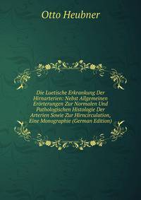 Die Luetische Erkrankung Der Hirnarterien: Nebst Allgemeinen Erorterungen Zur Normalen Und Pathologischen Histologie Der Arterien Sowie Zur Hirncirculation, Eine Monographie (German Edition)