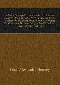 Le Mont Olympe Et L'acarnanie: Exploration Des Ces Deux R?gions, Avec L'?tude De Leurs Antiquit?s, De Leurs Populations Anciennes Et Modernes, De Leur G?ographie Et De Leur Historie (French Edition)