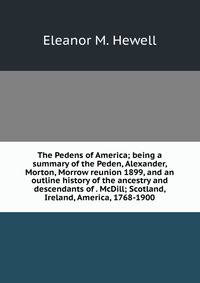 The Pedens of America; being a summary of the Peden, Alexander, Morton, Morrow reunion 1899, and an outline history of the ancestry and descendants of . McDill; Scotland, Ireland, America, 1768-1900