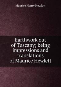 Earthwork out of Tuscany; being impressions and translations of Maurice Hewlett