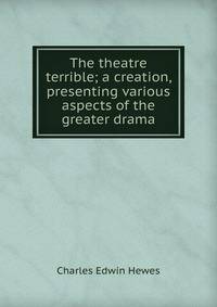 The theatre terrible; a creation, presenting various aspects of the greater drama