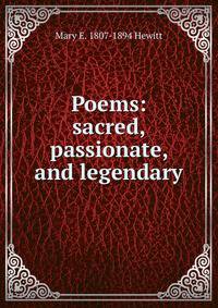 Poems: sacred, passionate, and legendary