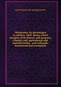 Minnesota: its advantages to settlers. 1869. Being a brief synopsis of its history and progress, climate, soil, agricultural and manufacturing . and railroads; homestead and exemption