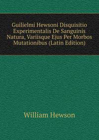 Guilielmi Hewsoni Disquisitio Experimentalis De Sanguinis Natura, Variisque Ejus Per Morbos Mutationibus (Latin Edition)