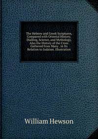 The Hebrew and Greek Scriptures, Compared with Oriental History, Dialling, Science, and Mythology, Also the History of the Cross Gathered from Many . in Its Relation to Judaism. Illustration
