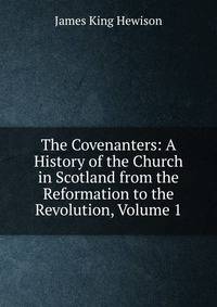 The Covenanters: A History of the Church in Scotland from the Reformation to the Revolution, Volume 1