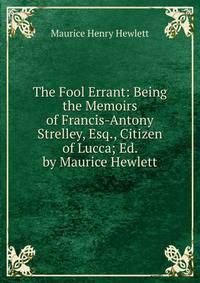 The Fool Errant: Being the Memoirs of Francis-Antony Strelley, Esq., Citizen of Lucca; Ed. by Maurice Hewlett