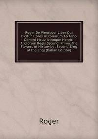 Roger De Wendover Liber Qui Dicitur Flores Historiarum Ab Anno Domini Mcliv. Annoque Henrici Anglorum Regis Secundi Primo: The Flowers of History by . Second, King of the Engl (Italian Edition)