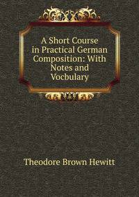 A Short Course in Practical German Composition: With Notes and Vocbulary
