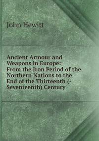 Ancient Armour and Weapons in Europe: From the Iron Period of the Northern Nations to the End of the Thirteenth (-Seventeenth) Century