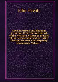 Ancient Armour and Weapons in Europe: From the Iron Period of the Northern Nations to the End of the Seventeenth Century : With Illustrations from Contemporary Monuments, Volume 1
