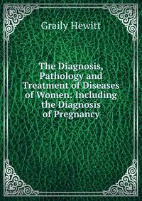 The Diagnosis, Pathology and Treatment of Diseases of Women: Including the Diagnosis of Pregnancy