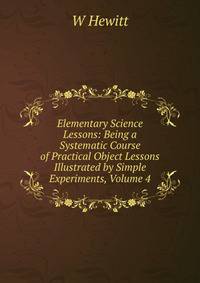 Elementary Science Lessons: Being a Systematic Course of Practical Object Lessons Illustrated by Simple Experiments, Volume 4