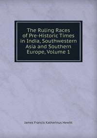 The Ruling Races of Pre-Historic Times in India, Southwestern Asia and Southern Europe, Volume 1