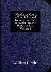 A Graduated Course of Simple Manual Training Exercises for Educating the Hand and Eye, Volume 1
