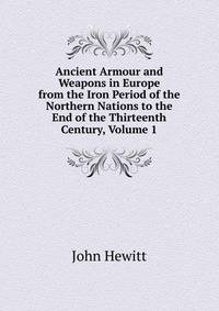 Ancient Armour and Weapons in Europe from the Iron Period of the Northern Nations to the End of the Thirteenth Century, Volume 1