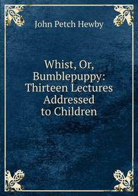Whist, Or, Bumblepuppy: Thirteen Lectures Addressed to Children