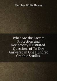 What Are the Facts?: Protection and Reciprocity Illustrated. Questions of To-Day Answered in One Hundred Graphic Studies .