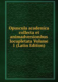 Opuscula academica collecta et animadversionibus locupletata Volume 1 (Latin Edition)