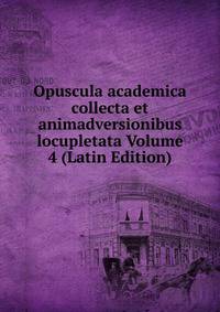 Opuscula academica collecta et animadversionibus locupletata Volume 4 (Latin Edition)