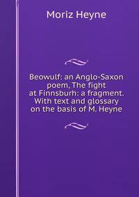 Beowulf: an Anglo-Saxon poem, The fight at Finnsburh: a fragment. With text and glossary on the basis of M. Heyne