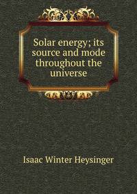 Solar energy; its source and mode throughout the universe