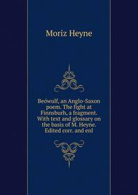 Beowulf, an Anglo-Saxon poem. The fight at Finnsburh, a fragment. With text and glossary on the basis of M. Heyne. Edited corr. and enl.