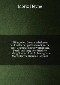Ulfilas; oder, Die uns erhaltenen Denkmaler der gothischen Sprache; Text, Grammatik und Worterbuch. Bearb. und hrsg. von Friedrich Ludwig Stamm. 3. Aufl., besorgt von Moritz Heyne (German Edition)